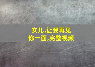 女儿,让我再见你一面,完整视频