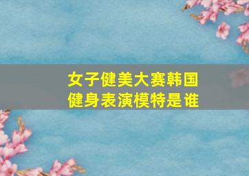 女子健美大赛韩国健身表演模特是谁