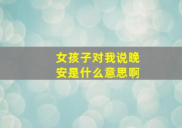 女孩子对我说晚安是什么意思啊