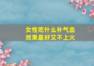 女性吃什么补气血效果最好又不上火