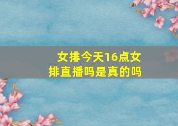 女排今天16点女排直播吗是真的吗