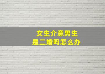 女生介意男生是二婚吗怎么办