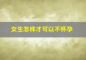 女生怎样才可以不怀孕