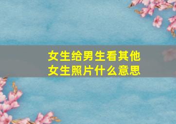 女生给男生看其他女生照片什么意思