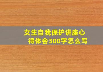 女生自我保护讲座心得体会300字怎么写