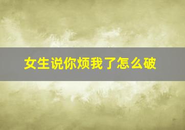 女生说你烦我了怎么破