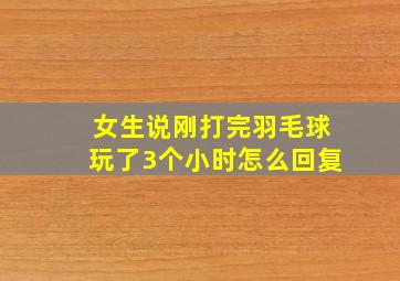 女生说刚打完羽毛球玩了3个小时怎么回复