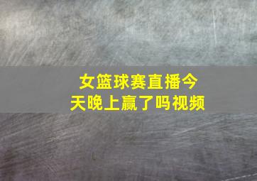 女篮球赛直播今天晚上赢了吗视频