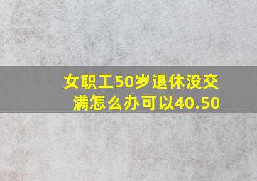 女职工50岁退休没交满怎么办可以40.50