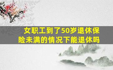 女职工到了50岁退休保险未满的情况下能退休吗