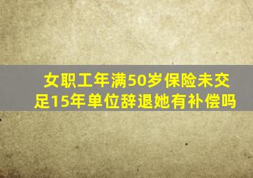 女职工年满50岁保险未交足15年单位辞退她有补偿吗