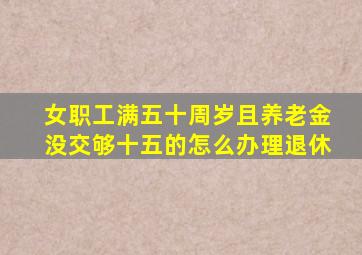 女职工满五十周岁且养老金没交够十五的怎么办理退休