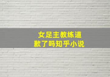 女足主教练道歉了吗知乎小说