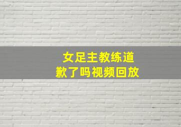 女足主教练道歉了吗视频回放