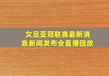 女足亚冠联赛最新消息新闻发布会直播回放