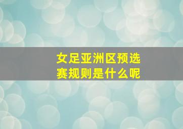 女足亚洲区预选赛规则是什么呢