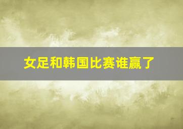 女足和韩国比赛谁赢了