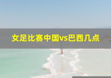 女足比赛中国vs巴西几点