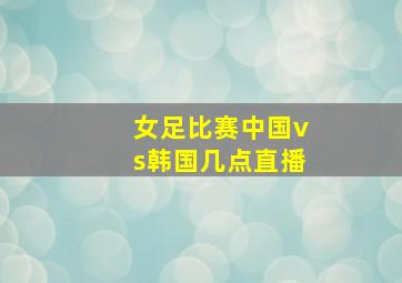 女足比赛中国vs韩国几点直播