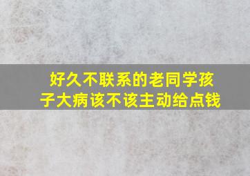 好久不联系的老同学孩子大病该不该主动给点钱