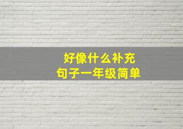 好像什么补充句子一年级简单