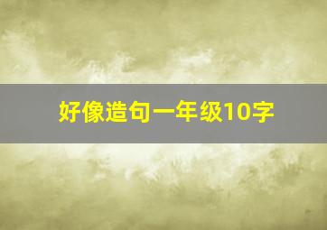 好像造句一年级10字