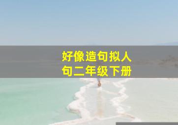 好像造句拟人句二年级下册