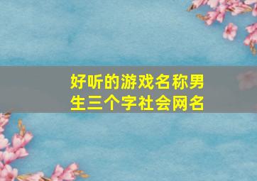 好听的游戏名称男生三个字社会网名