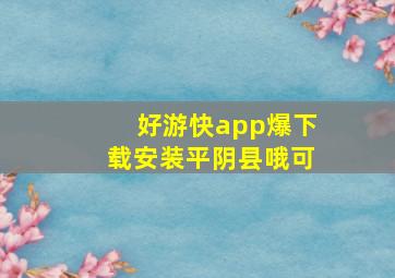 好游快app爆下载安装平阴县哦可