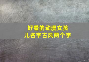 好看的动漫女孩儿名字古风两个字