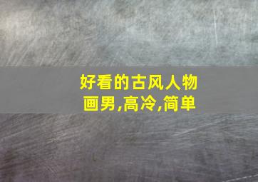 好看的古风人物画男,高冷,简单