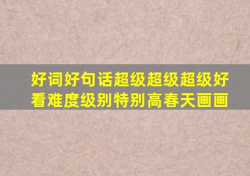 好词好句话超级超级超级好看难度级别特别高春天画画