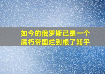 如今的俄罗斯已是一个腐朽帝国烂到根了知乎