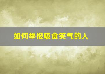 如何举报吸食笑气的人