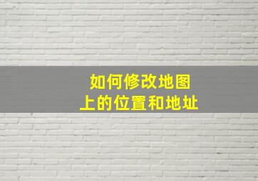 如何修改地图上的位置和地址