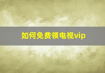 如何免费领电视vip