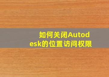 如何关闭Autodesk的位置访问权限