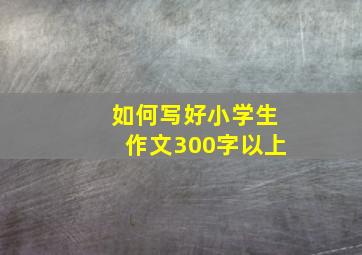 如何写好小学生作文300字以上