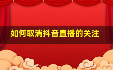 如何取消抖音直播的关注