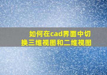 如何在cad界面中切换三维视图和二维视图