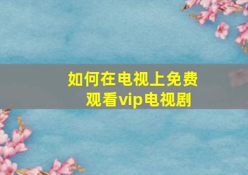 如何在电视上免费观看vip电视剧