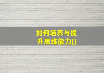 如何培养与提升思维能力()