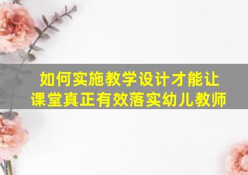 如何实施教学设计才能让课堂真正有效落实幼儿教师