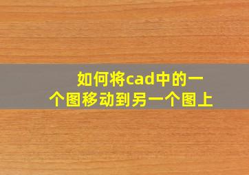 如何将cad中的一个图移动到另一个图上