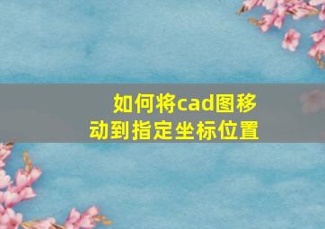 如何将cad图移动到指定坐标位置