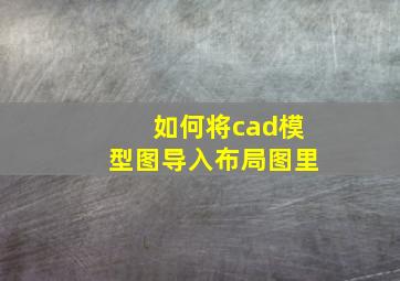 如何将cad模型图导入布局图里