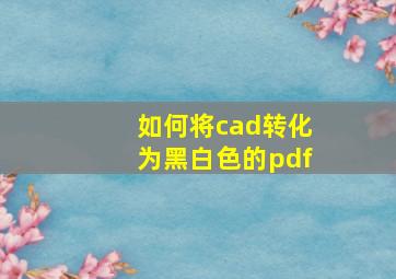 如何将cad转化为黑白色的pdf