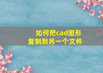 如何把cad图形复制到另一个文件