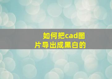 如何把cad图片导出成黑白的