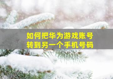 如何把华为游戏账号转到另一个手机号码